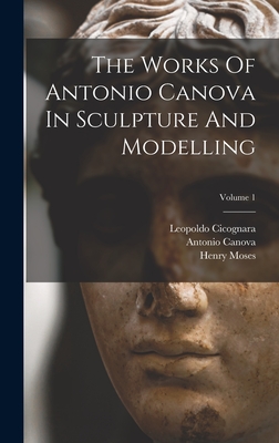 The Works Of Antonio Canova In Sculpture And Modelling; Volume 1 - Canova, Antonio, and Leopoldo Cicognara (Conte) (Creator), and Moses, Henry