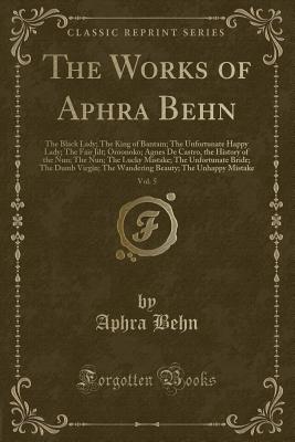 The Works of Aphra Behn, Vol. 5: The Black Lady; The King of Bantam; The Unfortunate Happy Lady; The Fair Jilt; Oroonoko; Agnes de Castro, the History of the Nun; The Nun; The Lucky Mistake; The Unfortunate Bride; The Dumb Virgin; The Wandering Beauty; Th - Behn, Aphra