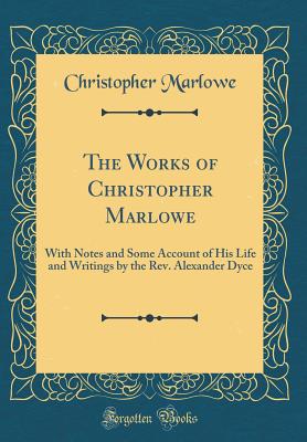 The Works of Christopher Marlowe: With Notes and Some Account of His Life and Writings by the Rev. Alexander Dyce (Classic Reprint) - Marlowe, Christopher