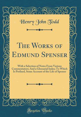 The Works of Edmund Spenser: With a Selection of Notes from Various Commentators; And a Glossarial Index; To Which Is Prefixed, Some Account of the Life of Spenser (Classic Reprint) - Todd, Henry John