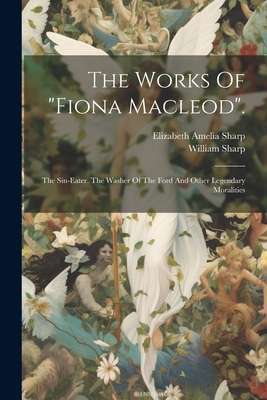 The Works Of "fiona Macleod".: The Sin-eater. The Washer Of The Ford And Other Legendary Moralities - Sharp, William, and Elizabeth Amelia Sharp (Creator)