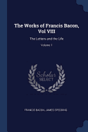 The Works of Francis Bacon, Vol VIII: The Letters and the Life; Volume 1