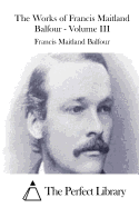 The Works of Francis Maitland Balfour - Volume III
