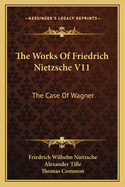 The Works of Friedrich Nietzsche V11: The Case of Wagner: The Twilight of the Idols; Nietsche Contra Wagner