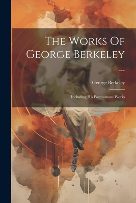 The Works Of George Berkeley ...: Including His Posthumous Works - Berkeley, George