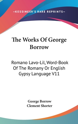 The Works Of George Borrow: Romano Lavo-Lil, Word-Book Of The Romany Or English Gypsy Language V11 - Borrow, George, and Shorter, Clement (Editor)