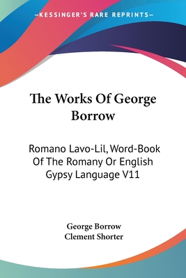 The Works Of George Borrow: Romano Lavo-Lil, Word-Book Of The Romany Or English Gypsy Language V11 - Borrow, George, and Shorter, Clement (Editor)