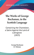 The Works of George Buchanan, in the Scottish Language: Containing the Chameleon, a Satire Against the Laird of Lidingtone (1823)