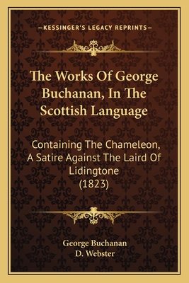 The Works Of George Buchanan, In The Scottish Language: Containing The Chameleon, A Satire Against The Laird Of Lidingtone (1823) - Buchanan, George, Dr., and Webster, D (Foreword by)