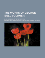 The Works of George Bull; D. D., Lord Bishop of St. David's Volume 4