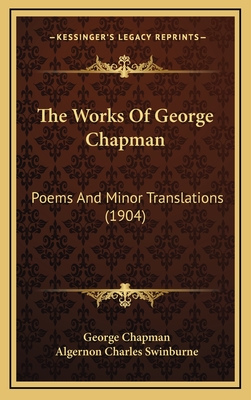 The Works of George Chapman: Poems and Minor Translations (1904) - Chapman, George, Professor, and Swinburne, Algernon Charles (Introduction by)