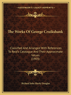 The Works Of George Cruikshank: Classified And Arranged With References To Reid's Catalogue And Their Approximate Values (1903)