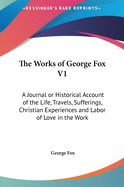 The Works of George Fox V1: A Journal or Historical Account of the Life, Travels, Sufferings, Christian Experiences and Labor of Love in the Work