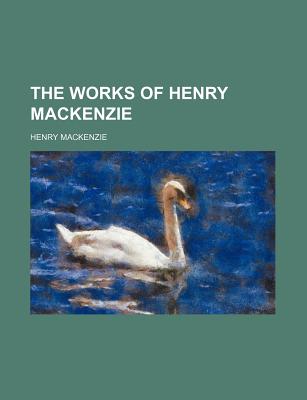 The Works of Henry MacKenzie - MacKenzie, Henry