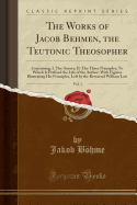 The Works of Jacob Behmen, the Teutonic Theosopher, Vol. 1: Containing, I. the Aurora; II. the Three Principles; To Which Is Prefixed the Life of the Author; With Figures Illustrating His Principles, Left by the Reverend William Law (Classic Reprint)