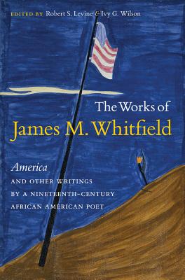 The Works of James M. Whitfield: America and Other Writings by a Nineteenth-Century African American Poet - Levine, Robert S, Professor (Editor), and Wilson, Ivy G (Editor)