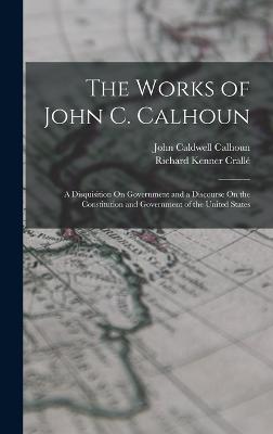 The Works of John C. Calhoun: A Disquisition On Government and a Discourse On the Constitution and Government of the United States - Calhoun, John Caldwell, and Crall, Richard Kenner