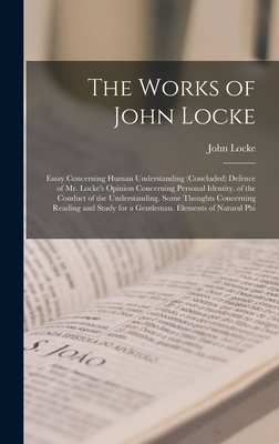 The Works of John Locke: Essay Concerning Human Understanding (Concluded) Defence of Mr. Locke's Opinion Concerning Personal Identity. of the Conduct of the Understanding. Some Thoughts Concerning Reading and Study for a Gentleman. Elements of Natural Phi - Locke, John