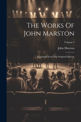 The Works Of John Marston: Reprinted From The Original Editions; Volume 3 - Marston, John