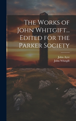 The Works of John Whitgift... Edited for the Parker Society - Whitgift, John 1530?-1604 (Creator), and Ayre, John 1801-1869