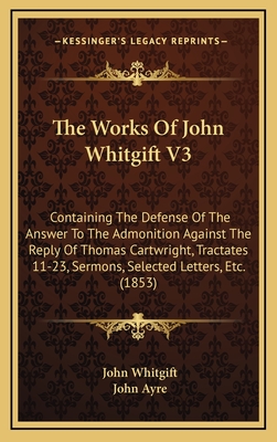 The Works of John Whitgift V3: Containing the Defense of the Answer to the Admonition Against the Reply of Thomas Cartwright, Tractates 11-23, Sermons, Selected Letters, Etc. (1853) - Whitgift, John, and Ayre, John (Editor)