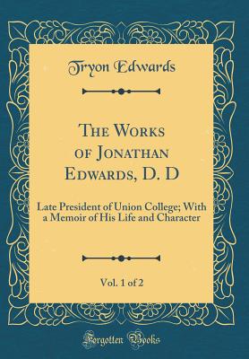 The Works of Jonathan Edwards, D. D, Vol. 1 of 2: Late President of Union College; With a Memoir of His Life and Character (Classic Reprint) - Edwards, Tryon