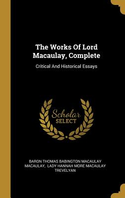 The Works Of Lord Macaulay, Complete: Critical And Historical Essays - Baron Thomas Babington Macaulay Macaulay (Creator), and Lady Hannah More Macaulay Trevelyan (Creator)