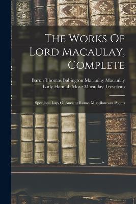 The Works Of Lord Macaulay, Complete: Speeches. Lays Of Ancient Rome. Miscellaneous Poems - Baron Thomas Babington Macaulay Macau (Creator), and Lady Hannah More Macaulay Trevelyan (Creator)