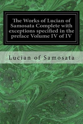 The Works of Lucian of Samosata Complete with exceptions specified in the preface Volume IV of IV - F G Fowler, H W Fowler and (Translated by), and Samosata, Lucian Of