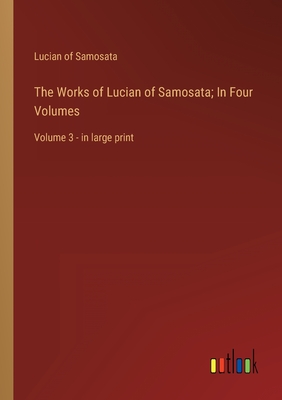 The Works of Lucian of Samosata; In Four Volumes: Volume 3 - in large print - Samosata, Lucian Of