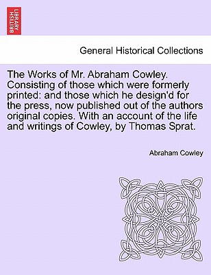 The Works of Mr. Abraham Cowley. Consisting of those which were formerly printed: and those which he design'd for the press, now published out of the authors original copies. With an account of the life and writings of Cowley, by Thomas Sprat. - Cowley, Abraham