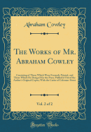 The Works of Mr. Abraham Cowley, Vol. 2 of 2: Consisting of Those Which Were Formerly Printed, and Those Which He Design'd for the Press; Publish'd Out of the Author's Original Copies; With the Cutter of Coleman-Street (Classic Reprint)