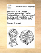 The Works of Mr. Charles Shadwell: Containing, the Fair Quaker of Deal; ... the Humours of the Army. Irish Hospitality; ... the Plotting Lovers; ... of 2; Volume 1