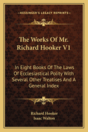 The Works Of Mr. Richard Hooker V1: In Eight Books Of The Laws Of Ecclesiastical Polity With Several Other Treatises And A General Index