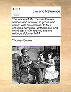 The Works of Mr. Thomas Brown, Serious and Comical, in Prose and Verse: With His Remains. in Four Volumes Compleat. with the Life and Character of Mr.