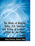 The Works of Nicholas Ridley, D.D. Sometime Lord Bishop of London: Edited for the Parker Society