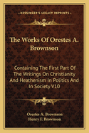 The Works of Orestes A. Brownson: Containing the First Part of the Writings on Christianity and Heathenism in Politics and in Society V10