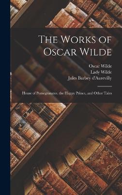 The Works of Oscar Wilde: House of Pomegranates. the Happy Prince, and Other Tales - D'Aurevilly, Jules Barbey, and Wilde, Oscar, and Wilde, Lady