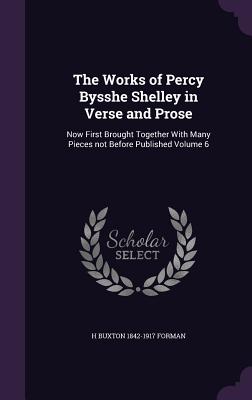 The Works of Percy Bysshe Shelley in Verse and Prose: Now First Brought Together With Many Pieces not Before Published Volume 6 - Forman, H Buxton 1842-1917