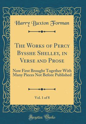 The Works of Percy Bysshe Shelley, in Verse and Prose, Vol. 1 of 8: Now First Brought Together with Many Pieces Not Before Published (Classic Reprint) - Forman, Harry Buxton