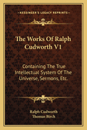 The Works of Ralph Cudworth V1: Containing the True Intellectual System of the Universe, Sermons, Etc.