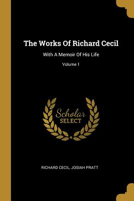 The Works Of Richard Cecil: With A Memoir Of His Life; Volume 1 - Cecil, Richard, and Pratt, Josiah