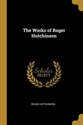 The Works of Roger Hutchinson - Hutchinson, Roger