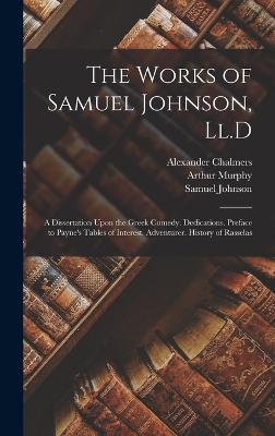 The Works of Samuel Johnson, Ll.D: A Dissertation Upon the Greek Comedy. Dedications. Preface to Payne's Tables of Interest. Adventurer. History of Rasselas - Chalmers, Alexander, and Johnson, Samuel, and Murphy, Arthur