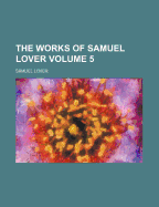 The Works of Samuel Lover Volume 5 - Lover, Samuel