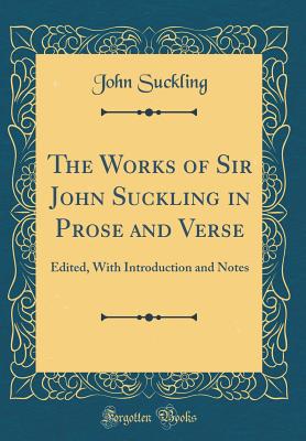 The Works of Sir John Suckling in Prose and Verse: Edited, with Introduction and Notes (Classic Reprint) - Suckling, John