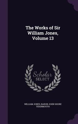 The Works of Sir William Jones, Volume 13 - Jones, William, Sir, and Teignmouth, Baron John Shore