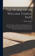 The Works of Sir William Temple, Bart: Life of the Author. an Essay On the Original and Nature of Government. Observations Upon the United Provinces of the Netherlands. Letters Containing an Account of the Most Important Transactions That Passed in Christ