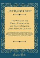 The Works of the Highly Experienced and Famous Chymist, John Rudolph Glauber: Containing, Great Variety of Choice Secrets in Medicine and Alchymy in the Working of Metallick Mines, and the Separation of Metals; Also, Various Cheap and Easie Ways of Making