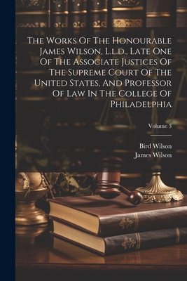 The Works Of The Honourable James Wilson, L.l.d., Late One Of The Associate Justices Of The Supreme Court Of The United States, And Professor Of Law In The College Of Philadelphia; Volume 3 - Wilson, James, and Wilson, Bird